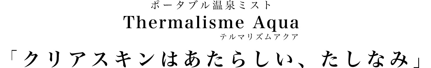 ポータブル温泉ﾐストThermalisme Aqua 「クリアスキンはあたらしい、たしなみ」